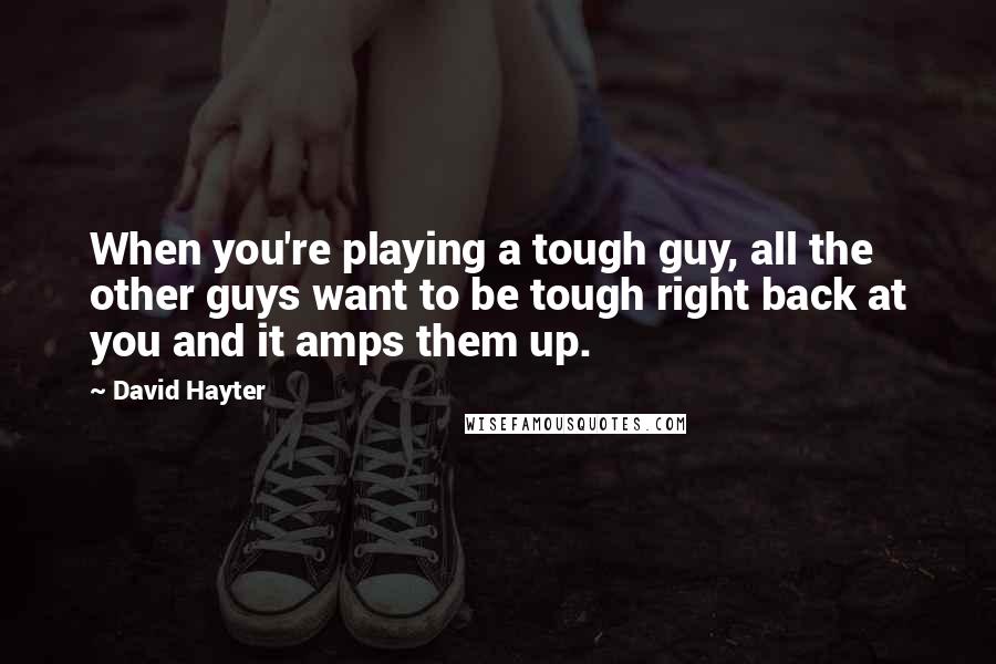 David Hayter Quotes: When you're playing a tough guy, all the other guys want to be tough right back at you and it amps them up.