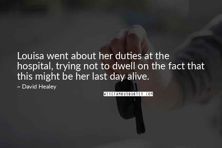 David Healey Quotes: Louisa went about her duties at the hospital, trying not to dwell on the fact that this might be her last day alive.