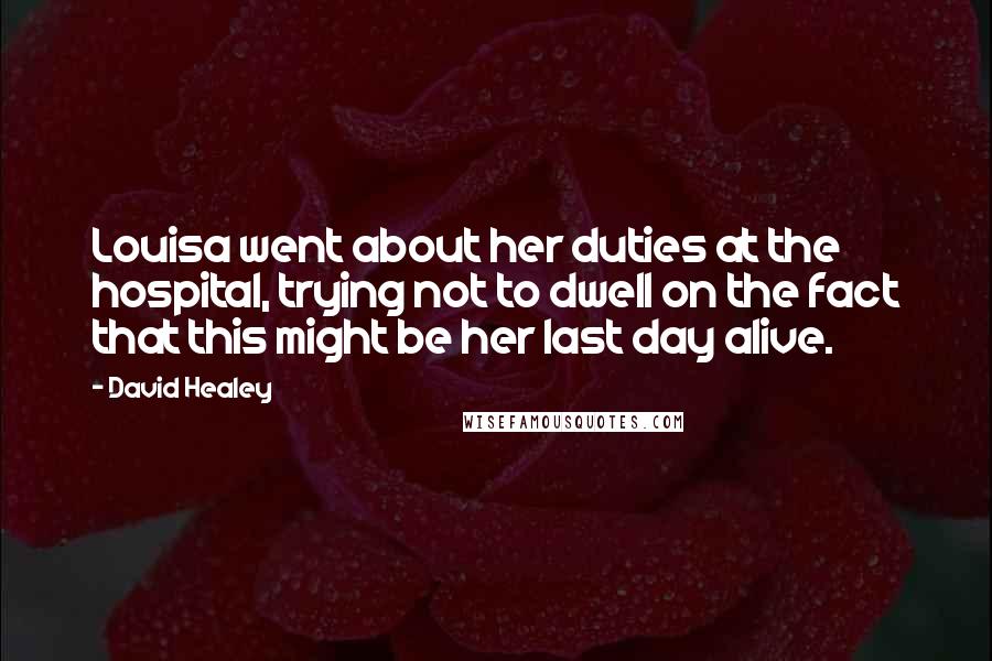 David Healey Quotes: Louisa went about her duties at the hospital, trying not to dwell on the fact that this might be her last day alive.