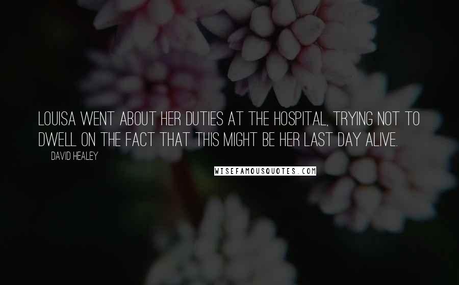 David Healey Quotes: Louisa went about her duties at the hospital, trying not to dwell on the fact that this might be her last day alive.