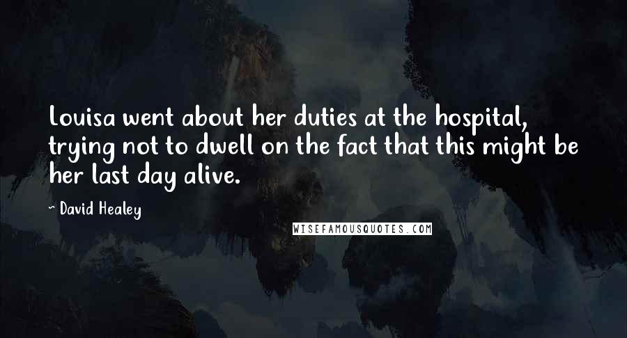 David Healey Quotes: Louisa went about her duties at the hospital, trying not to dwell on the fact that this might be her last day alive.
