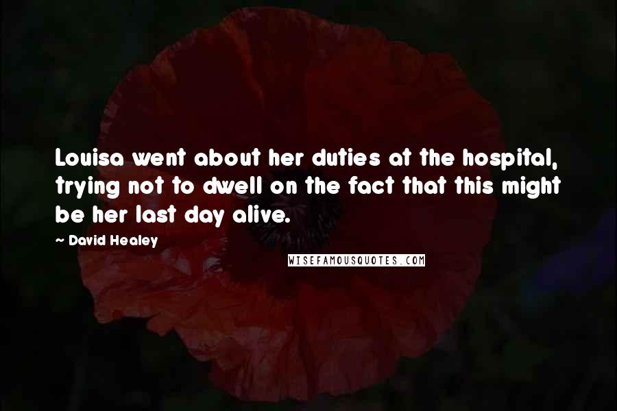David Healey Quotes: Louisa went about her duties at the hospital, trying not to dwell on the fact that this might be her last day alive.