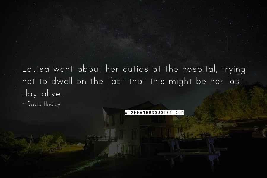 David Healey Quotes: Louisa went about her duties at the hospital, trying not to dwell on the fact that this might be her last day alive.