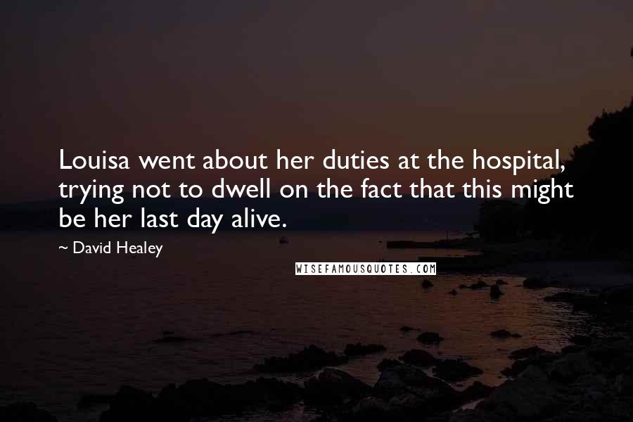 David Healey Quotes: Louisa went about her duties at the hospital, trying not to dwell on the fact that this might be her last day alive.