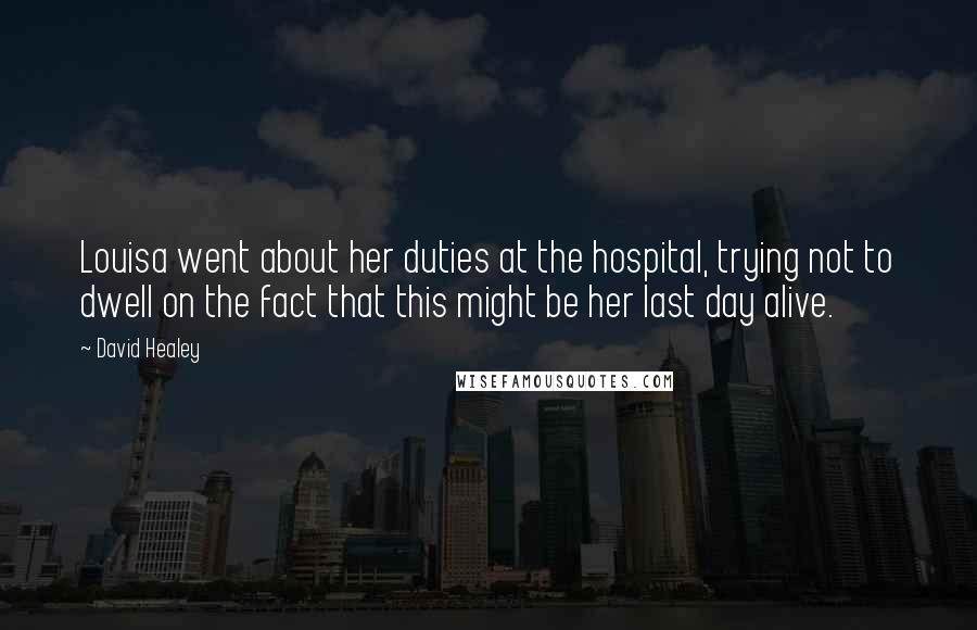 David Healey Quotes: Louisa went about her duties at the hospital, trying not to dwell on the fact that this might be her last day alive.