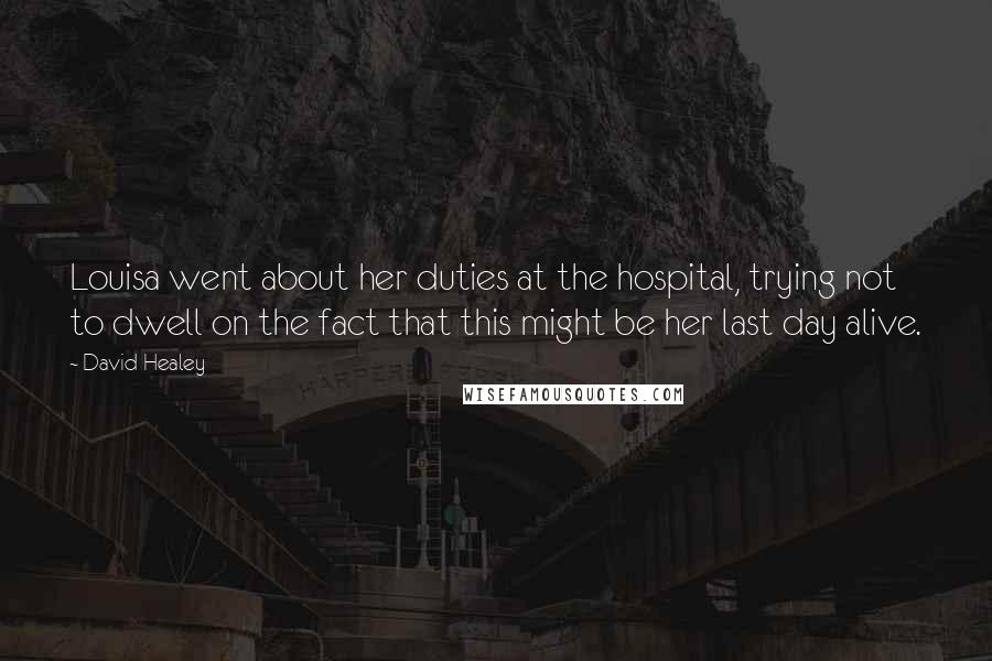 David Healey Quotes: Louisa went about her duties at the hospital, trying not to dwell on the fact that this might be her last day alive.