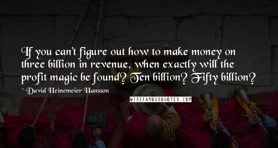 David Heinemeier Hansson Quotes: If you can't figure out how to make money on three billion in revenue, when exactly will the profit magic be found? Ten billion? Fifty billion?