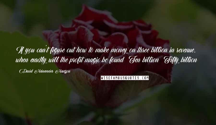 David Heinemeier Hansson Quotes: If you can't figure out how to make money on three billion in revenue, when exactly will the profit magic be found? Ten billion? Fifty billion?