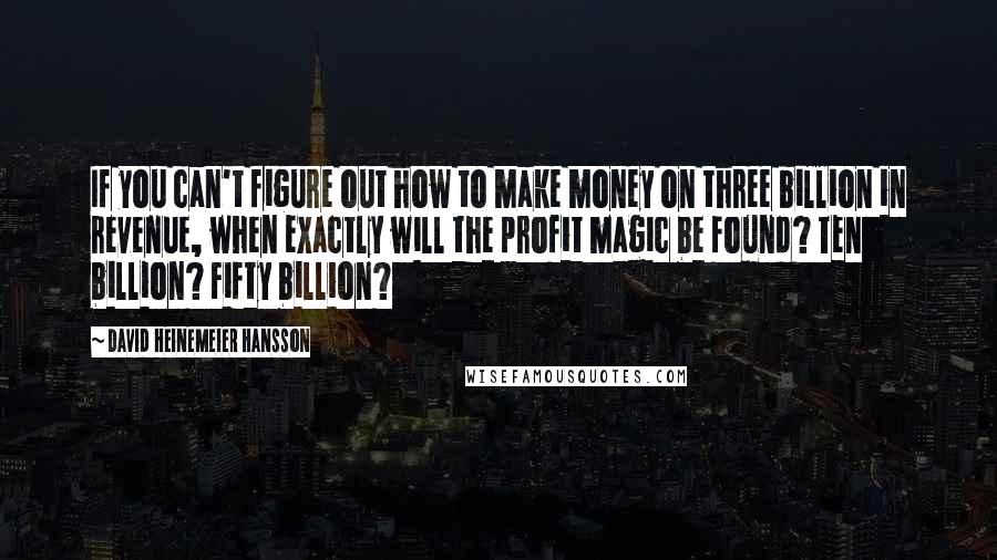 David Heinemeier Hansson Quotes: If you can't figure out how to make money on three billion in revenue, when exactly will the profit magic be found? Ten billion? Fifty billion?