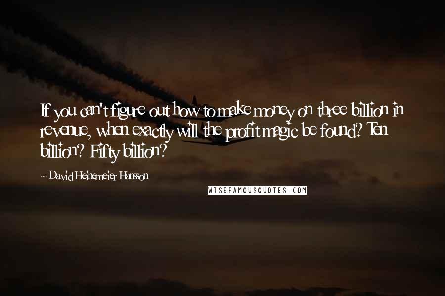 David Heinemeier Hansson Quotes: If you can't figure out how to make money on three billion in revenue, when exactly will the profit magic be found? Ten billion? Fifty billion?