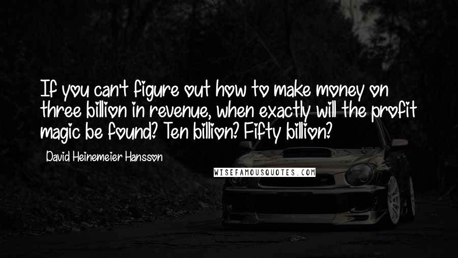 David Heinemeier Hansson Quotes: If you can't figure out how to make money on three billion in revenue, when exactly will the profit magic be found? Ten billion? Fifty billion?