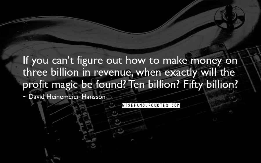 David Heinemeier Hansson Quotes: If you can't figure out how to make money on three billion in revenue, when exactly will the profit magic be found? Ten billion? Fifty billion?