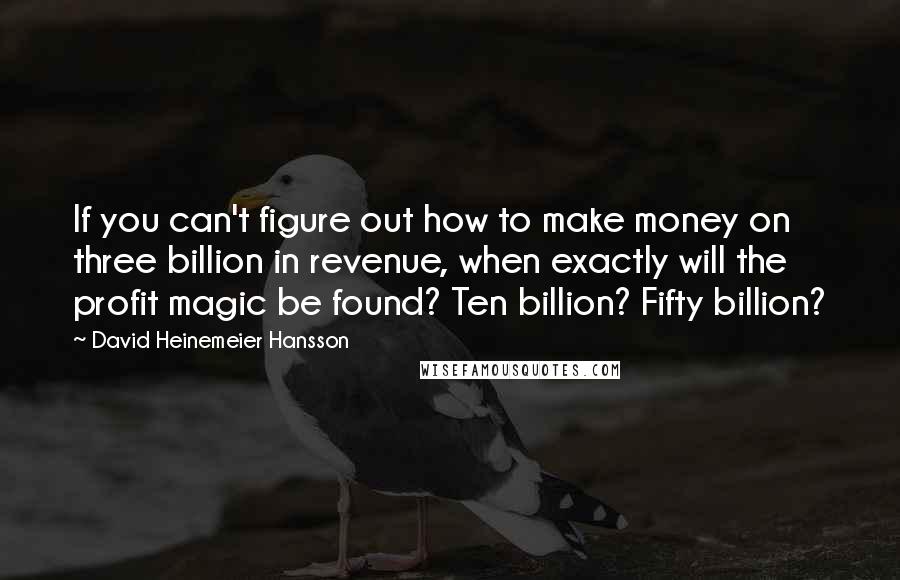 David Heinemeier Hansson Quotes: If you can't figure out how to make money on three billion in revenue, when exactly will the profit magic be found? Ten billion? Fifty billion?