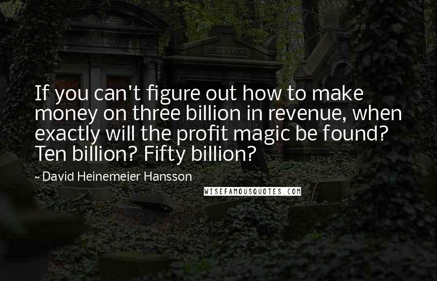 David Heinemeier Hansson Quotes: If you can't figure out how to make money on three billion in revenue, when exactly will the profit magic be found? Ten billion? Fifty billion?