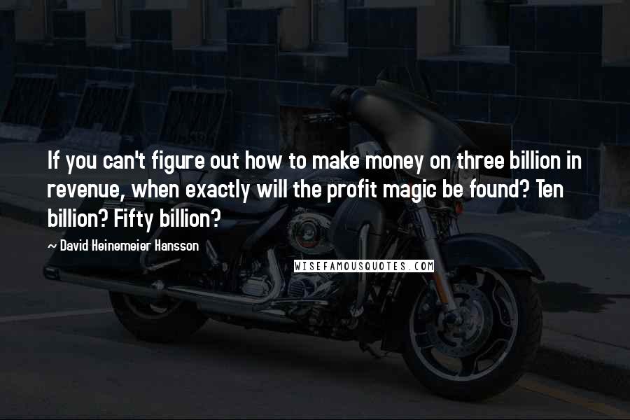 David Heinemeier Hansson Quotes: If you can't figure out how to make money on three billion in revenue, when exactly will the profit magic be found? Ten billion? Fifty billion?