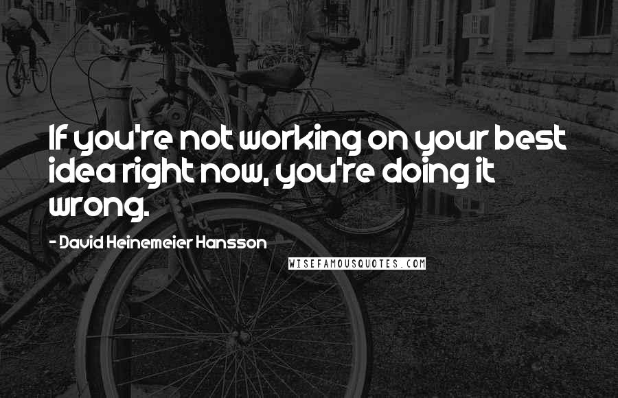 David Heinemeier Hansson Quotes: If you're not working on your best idea right now, you're doing it wrong.