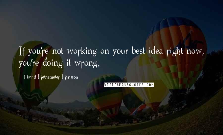 David Heinemeier Hansson Quotes: If you're not working on your best idea right now, you're doing it wrong.