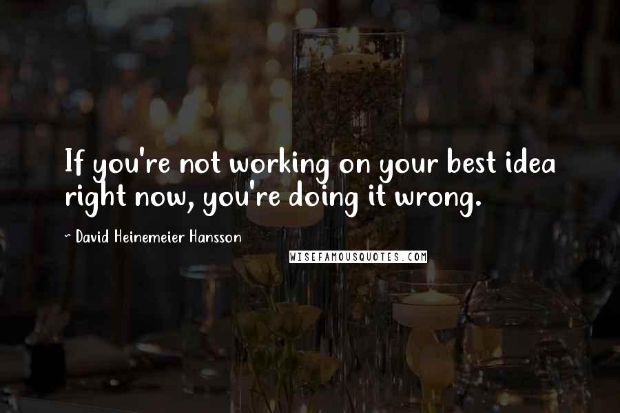 David Heinemeier Hansson Quotes: If you're not working on your best idea right now, you're doing it wrong.