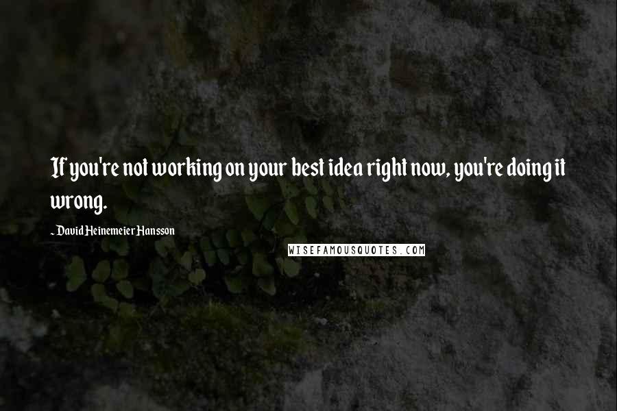 David Heinemeier Hansson Quotes: If you're not working on your best idea right now, you're doing it wrong.