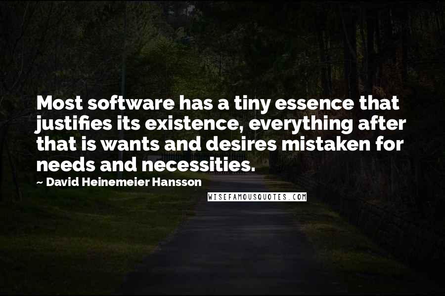 David Heinemeier Hansson Quotes: Most software has a tiny essence that justifies its existence, everything after that is wants and desires mistaken for needs and necessities.