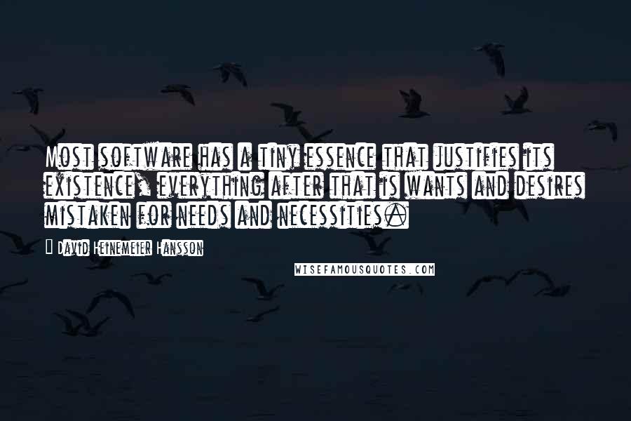 David Heinemeier Hansson Quotes: Most software has a tiny essence that justifies its existence, everything after that is wants and desires mistaken for needs and necessities.