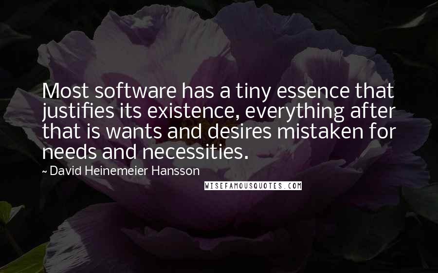 David Heinemeier Hansson Quotes: Most software has a tiny essence that justifies its existence, everything after that is wants and desires mistaken for needs and necessities.