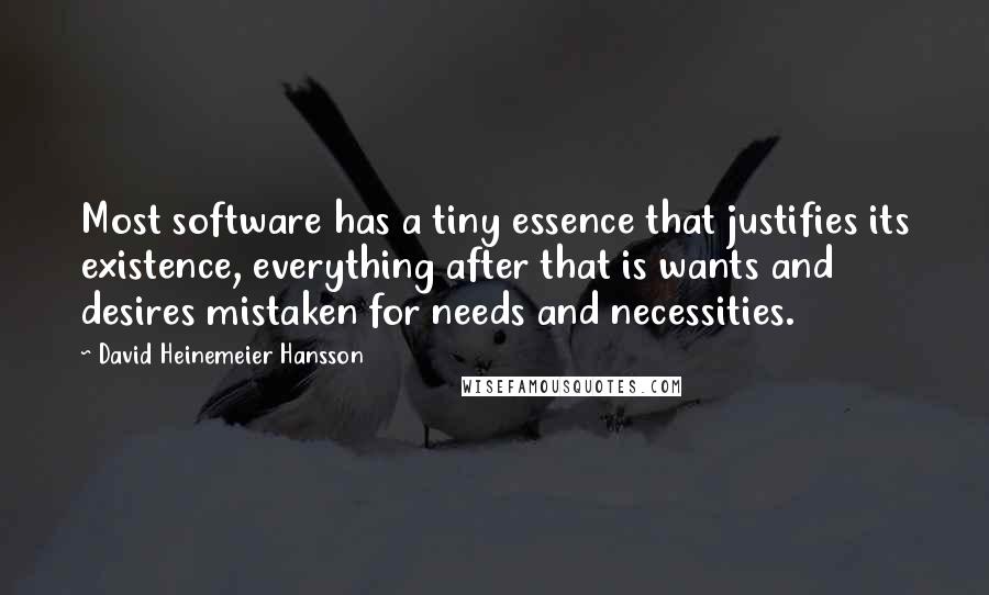 David Heinemeier Hansson Quotes: Most software has a tiny essence that justifies its existence, everything after that is wants and desires mistaken for needs and necessities.