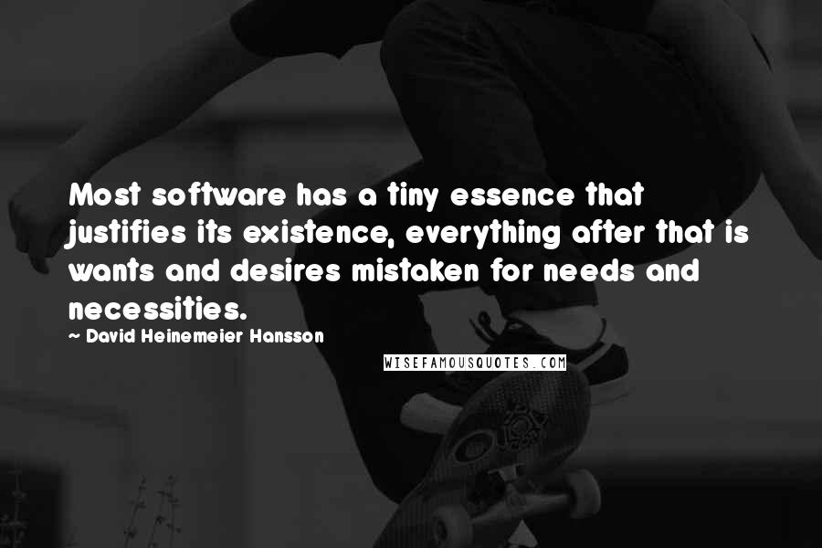 David Heinemeier Hansson Quotes: Most software has a tiny essence that justifies its existence, everything after that is wants and desires mistaken for needs and necessities.