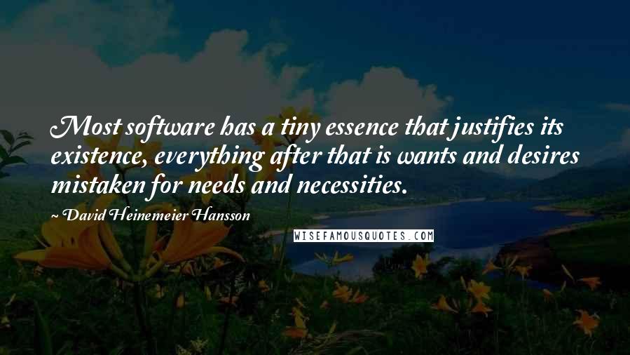 David Heinemeier Hansson Quotes: Most software has a tiny essence that justifies its existence, everything after that is wants and desires mistaken for needs and necessities.