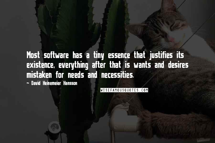 David Heinemeier Hansson Quotes: Most software has a tiny essence that justifies its existence, everything after that is wants and desires mistaken for needs and necessities.