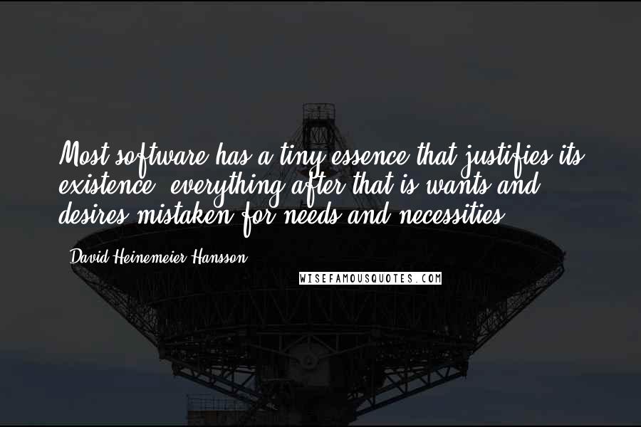 David Heinemeier Hansson Quotes: Most software has a tiny essence that justifies its existence, everything after that is wants and desires mistaken for needs and necessities.