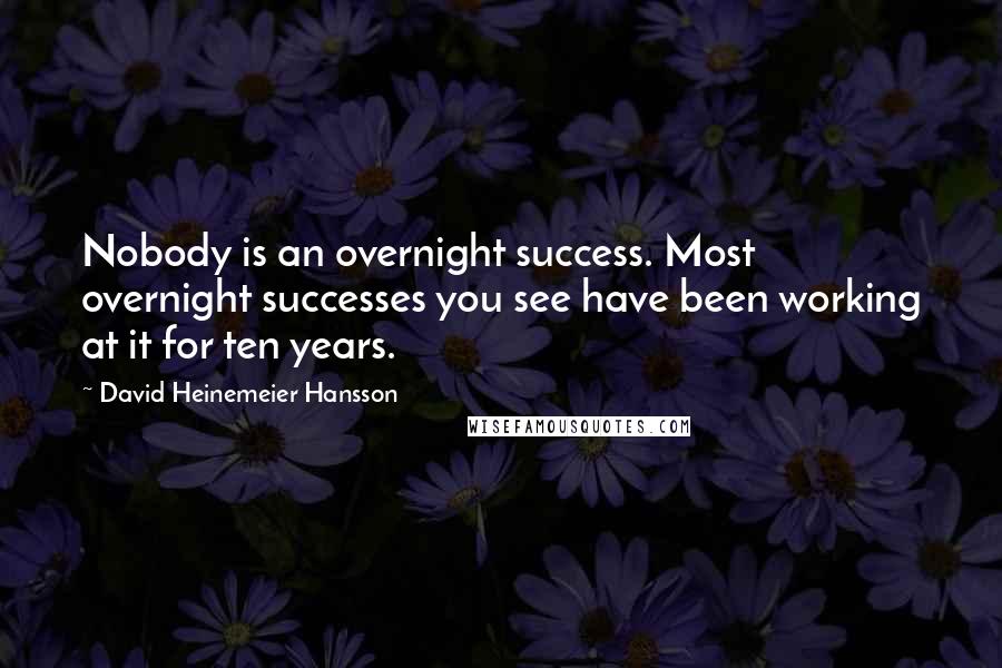 David Heinemeier Hansson Quotes: Nobody is an overnight success. Most overnight successes you see have been working at it for ten years.