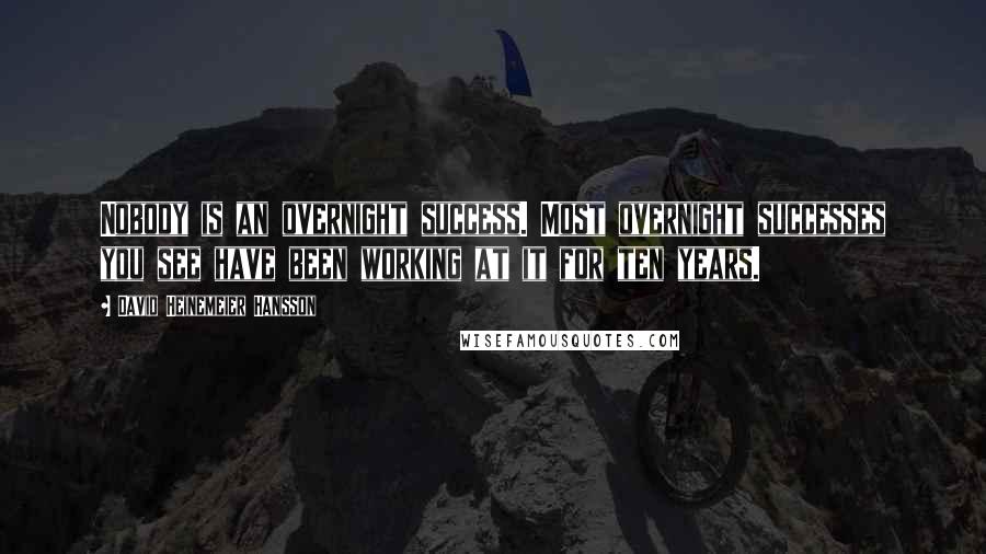 David Heinemeier Hansson Quotes: Nobody is an overnight success. Most overnight successes you see have been working at it for ten years.