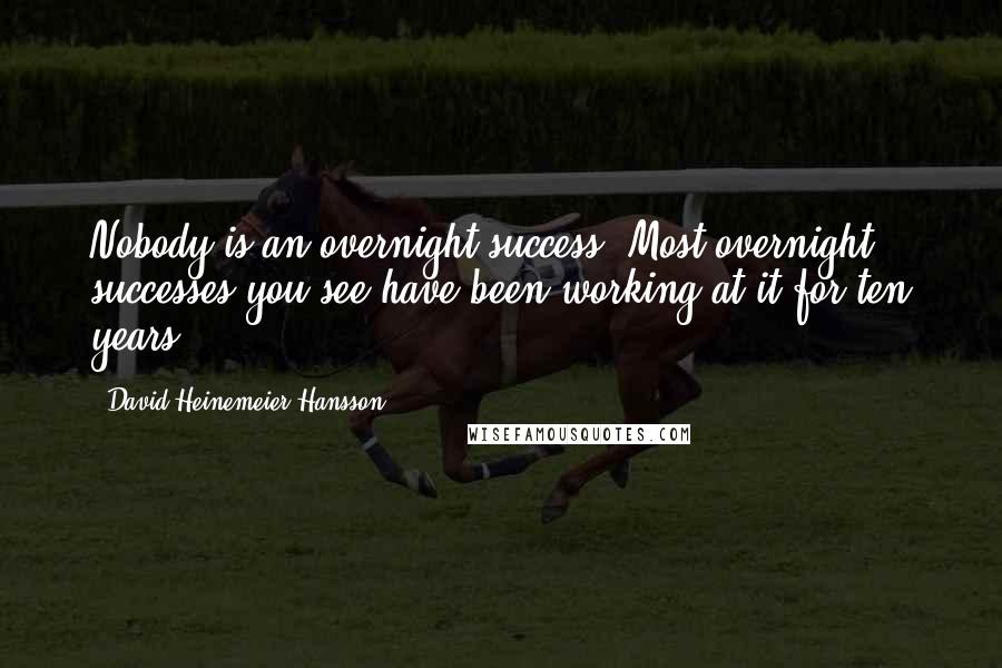 David Heinemeier Hansson Quotes: Nobody is an overnight success. Most overnight successes you see have been working at it for ten years.