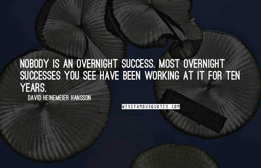 David Heinemeier Hansson Quotes: Nobody is an overnight success. Most overnight successes you see have been working at it for ten years.