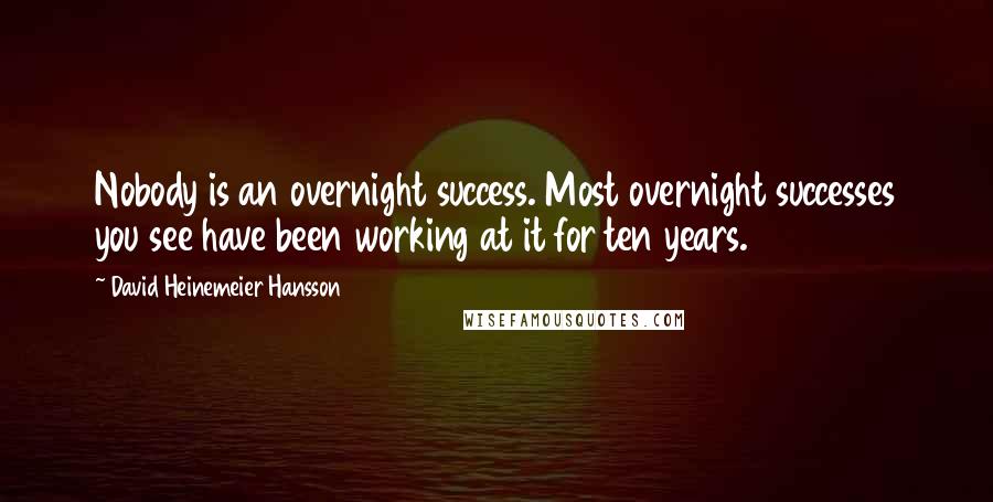 David Heinemeier Hansson Quotes: Nobody is an overnight success. Most overnight successes you see have been working at it for ten years.