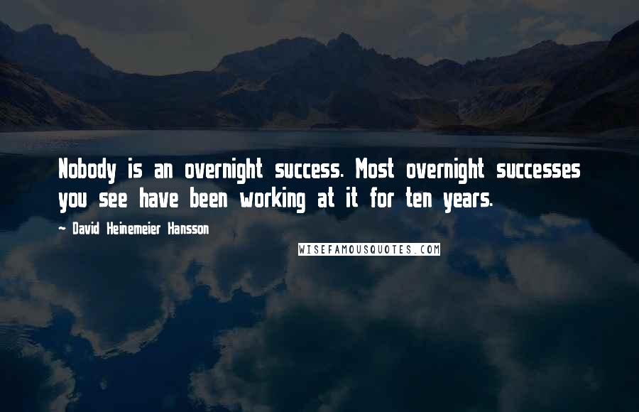 David Heinemeier Hansson Quotes: Nobody is an overnight success. Most overnight successes you see have been working at it for ten years.