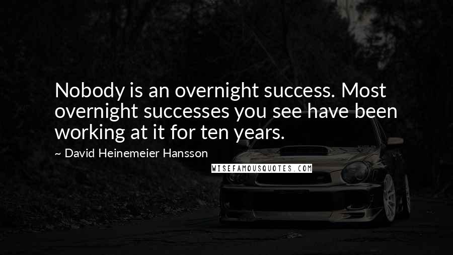 David Heinemeier Hansson Quotes: Nobody is an overnight success. Most overnight successes you see have been working at it for ten years.