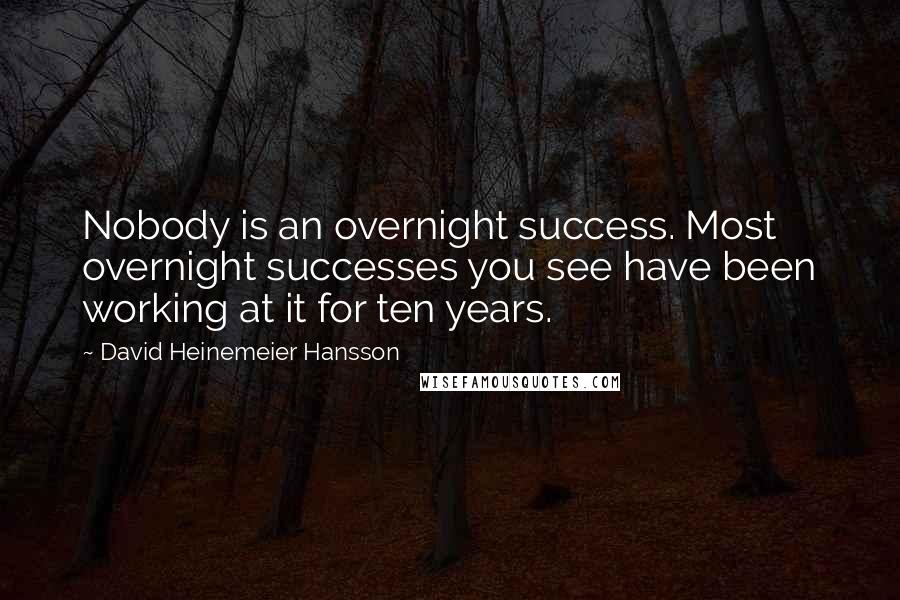 David Heinemeier Hansson Quotes: Nobody is an overnight success. Most overnight successes you see have been working at it for ten years.