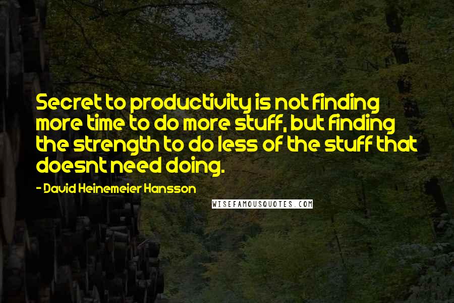 David Heinemeier Hansson Quotes: Secret to productivity is not finding more time to do more stuff, but finding the strength to do less of the stuff that doesnt need doing.