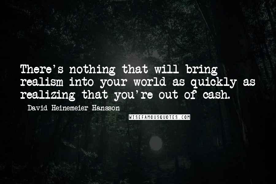 David Heinemeier Hansson Quotes: There's nothing that will bring realism into your world as quickly as realizing that you're out of cash.