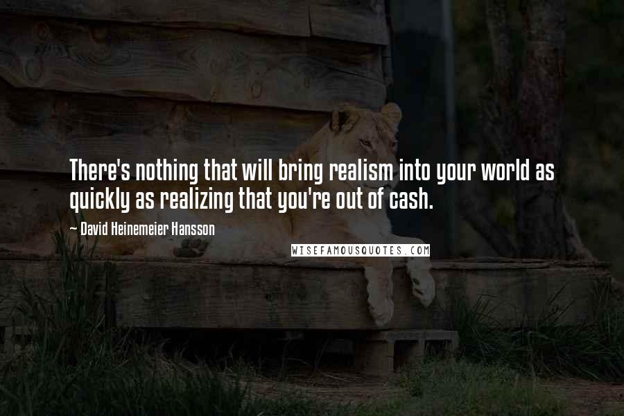 David Heinemeier Hansson Quotes: There's nothing that will bring realism into your world as quickly as realizing that you're out of cash.