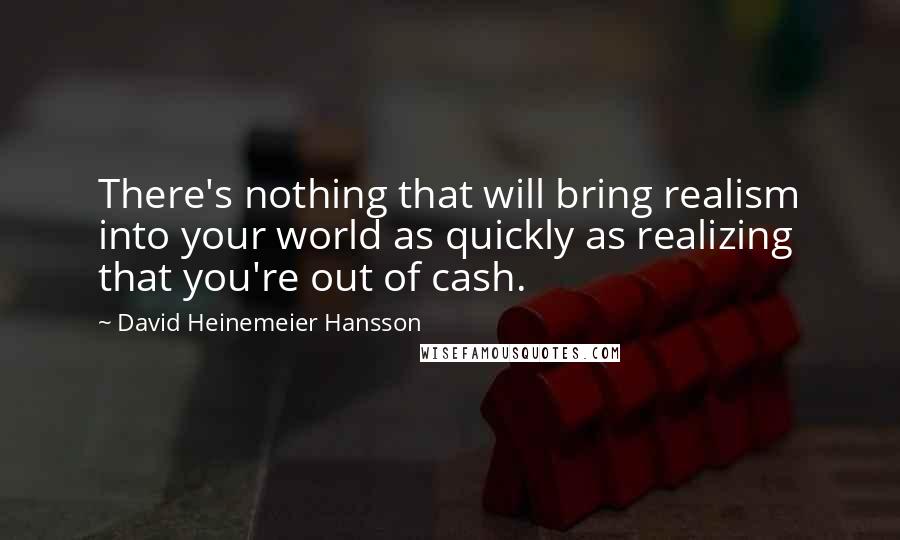 David Heinemeier Hansson Quotes: There's nothing that will bring realism into your world as quickly as realizing that you're out of cash.