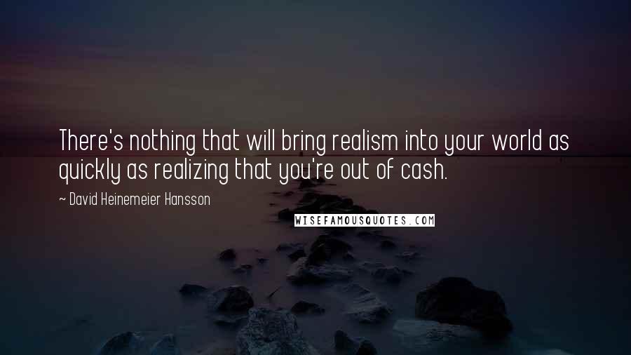 David Heinemeier Hansson Quotes: There's nothing that will bring realism into your world as quickly as realizing that you're out of cash.