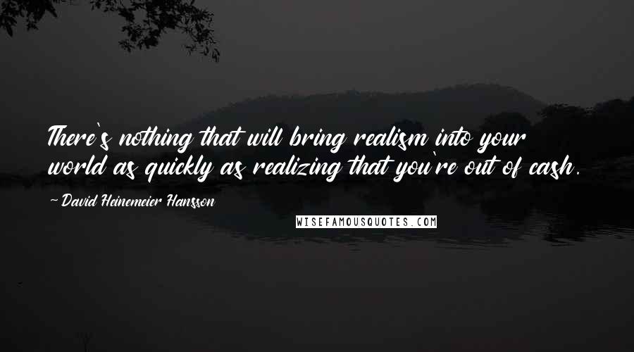 David Heinemeier Hansson Quotes: There's nothing that will bring realism into your world as quickly as realizing that you're out of cash.