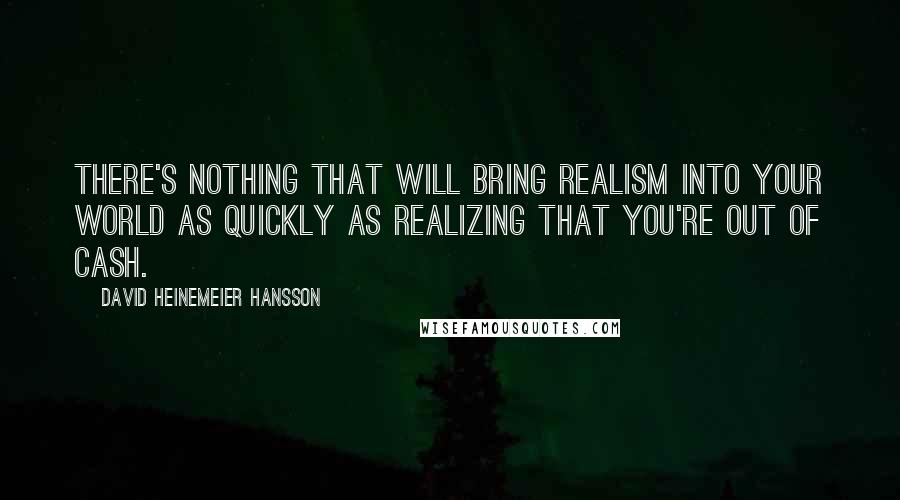 David Heinemeier Hansson Quotes: There's nothing that will bring realism into your world as quickly as realizing that you're out of cash.