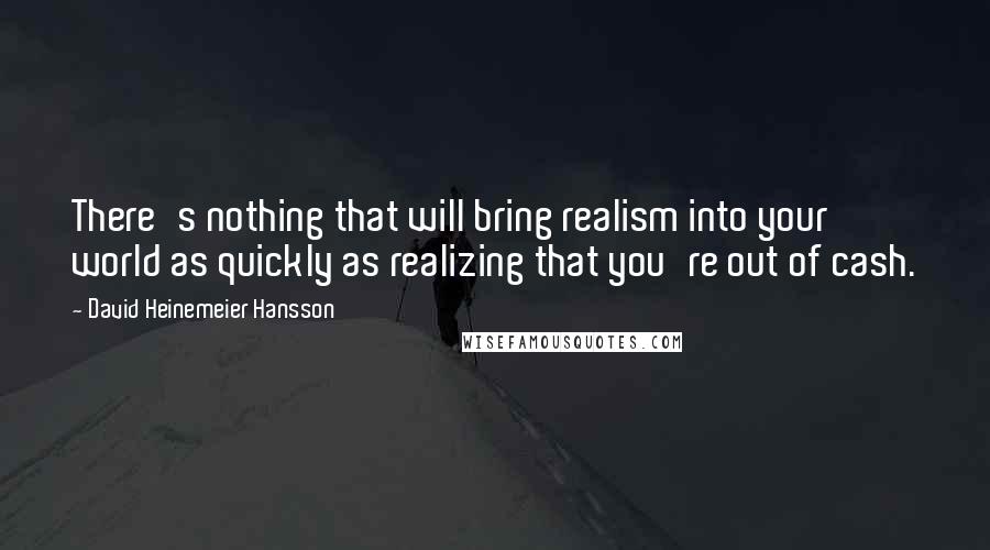 David Heinemeier Hansson Quotes: There's nothing that will bring realism into your world as quickly as realizing that you're out of cash.