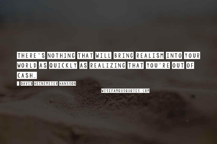 David Heinemeier Hansson Quotes: There's nothing that will bring realism into your world as quickly as realizing that you're out of cash.
