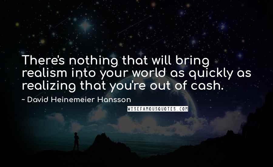 David Heinemeier Hansson Quotes: There's nothing that will bring realism into your world as quickly as realizing that you're out of cash.