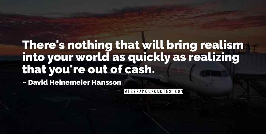 David Heinemeier Hansson Quotes: There's nothing that will bring realism into your world as quickly as realizing that you're out of cash.